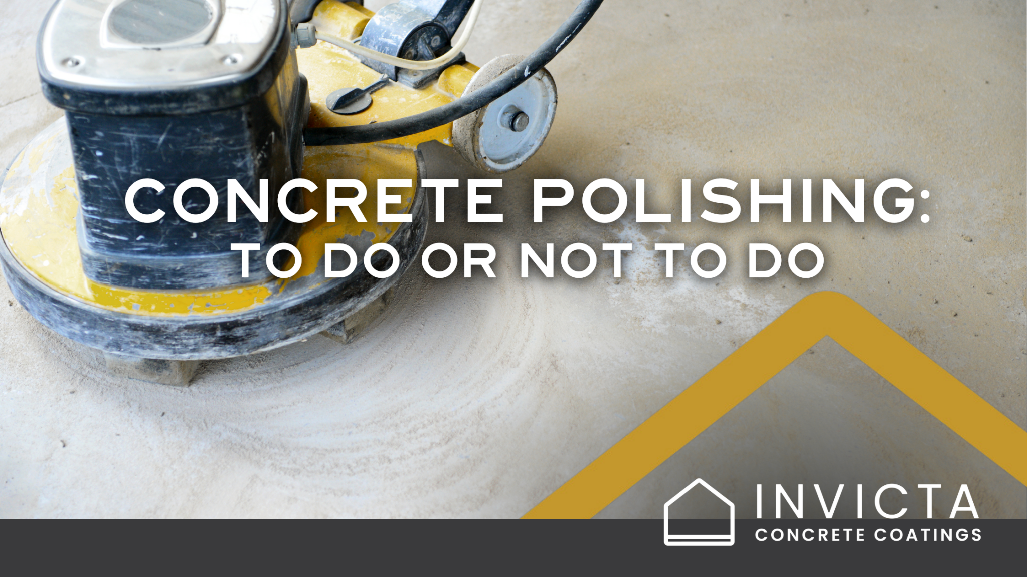 An image of a concrete floor and a polisher with the title "Concrete Polishing: To Do or Not to Do" in white text with a yellow triangle and the Invicta logo